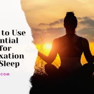 How to Use Essential Oils for Relaxation and Sleep